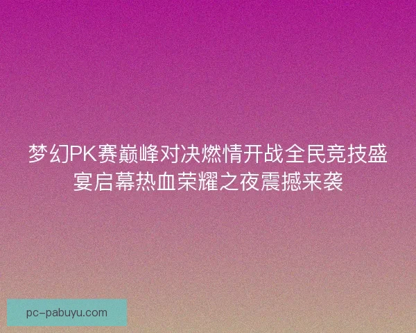 梦幻PK赛巅峰对决燃情开战全民竞技盛宴启幕热血荣耀之夜震撼来袭
