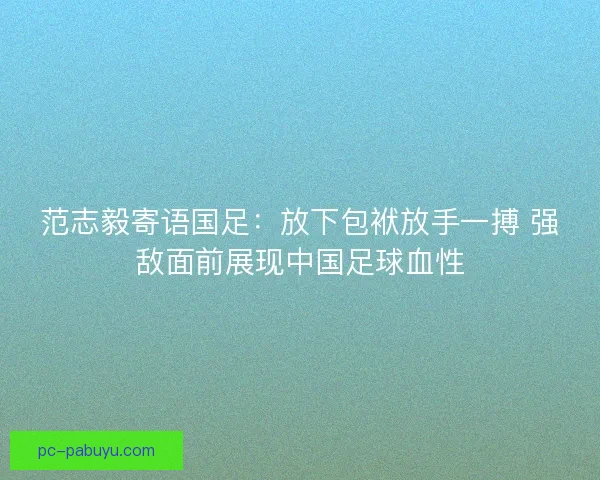 范志毅寄语国足：放下包袱放手一搏 强敌面前展现中国足球血性