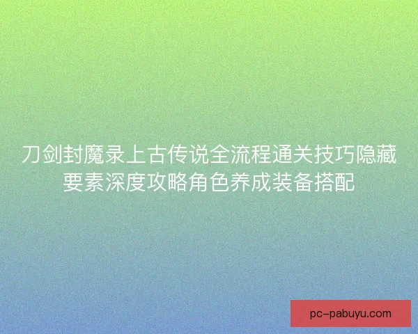 刀剑封魔录上古传说全流程通关技巧隐藏要素深度攻略角色养成装备搭配