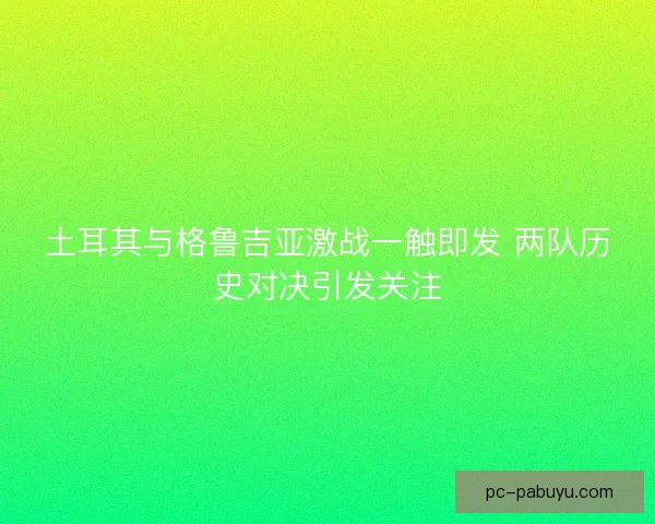 土耳其与格鲁吉亚激战一触即发 两队历史对决引发关注